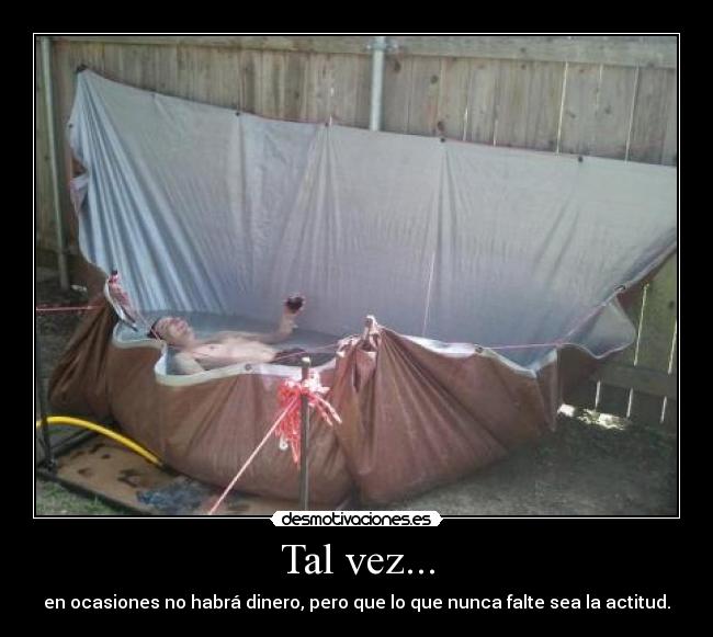 Tal vez... - en ocasiones no habrá dinero, pero que lo que nunca falte sea la actitud.