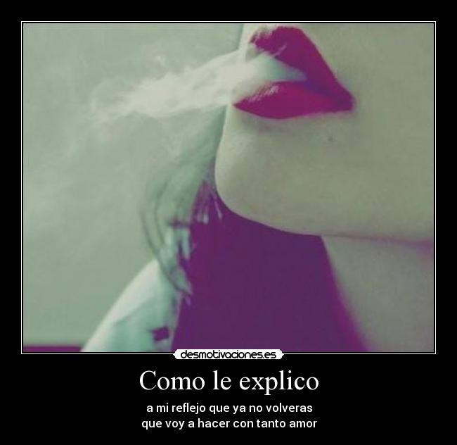 Como le explico - a mi reflejo que ya no volveras
que voy a hacer con tanto amor