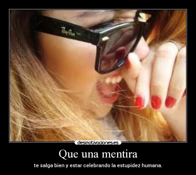 Que una mentira - te salga bien y estar celebrando la estupidez humana.