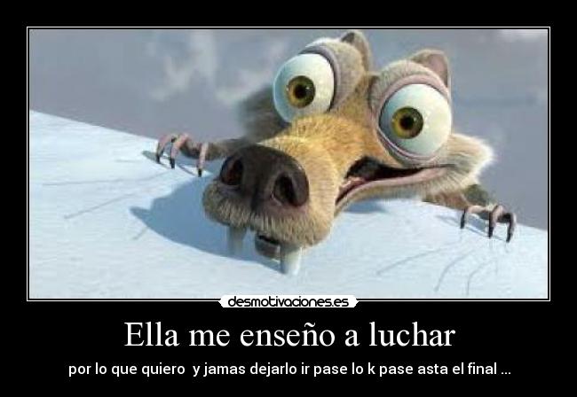 Ella me enseño a luchar - por lo que quiero  y jamas dejarlo ir pase lo k pase asta el final ...