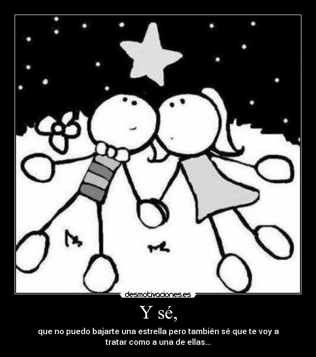 Y sé, - que no puedo bajarte una estrella pero también sé que te voy a
tratar como a una de ellas...
