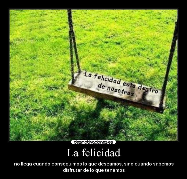 La felicidad - no llega cuando conseguimos lo que deseamos, sino cuando sabemos
disfrutar de lo que tenemos