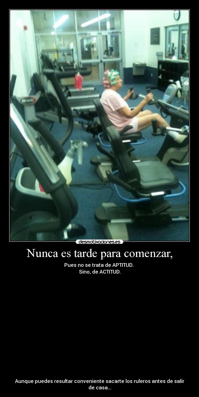 Nunca es tarde para comenzar, - Pues no se trata de APTITUD. 
Sino, de ACTITUD.
















Aunque puedes resultar conveniente sacarte los ruleros antes de salir de casa...