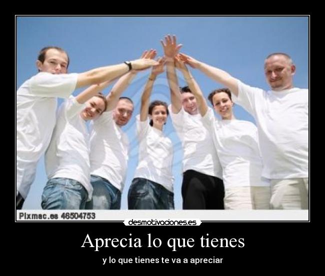 Aprecia lo que tienes - y lo que tienes te va a apreciar