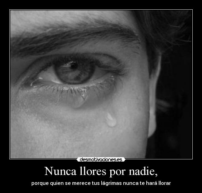 Nunca llores por nadie, - porque quien se merece tus lágrimas nunca te hará llorar