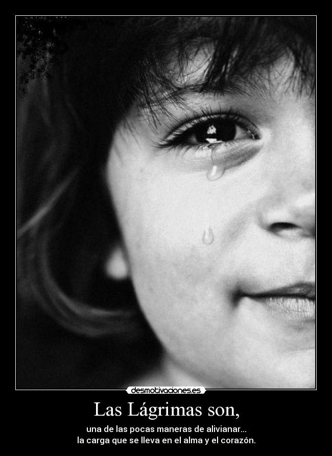 Las Lágrimas son, - una de las pocas maneras de alivianar...
la carga que se lleva en el alma y el corazón.
