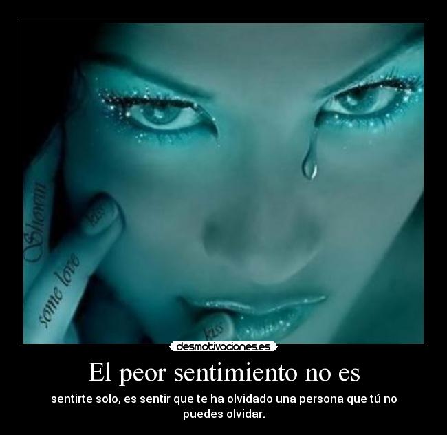 El peor sentimiento no es - sentirte solo, es sentir que te ha olvidado una persona que tú no puedes olvidar.