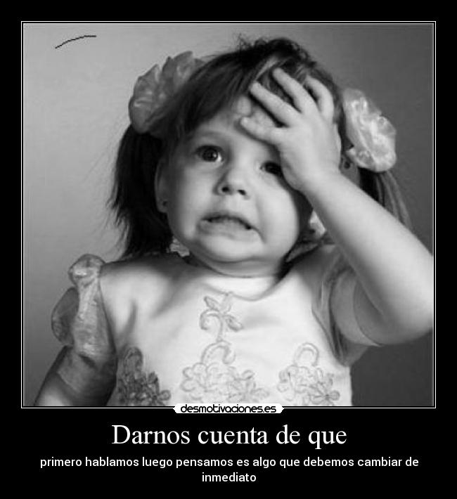 Darnos cuenta de que - primero hablamos luego pensamos es algo que debemos cambiar de inmediato