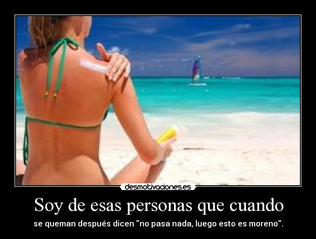 Soy de esas personas que cuando - se queman después dicen no pasa nada, luego esto es moreno.