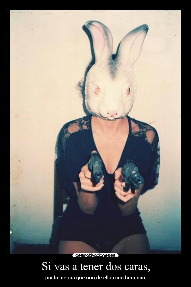 Si vas a tener dos caras, - por lo menos que una de ellas sea hermosa.