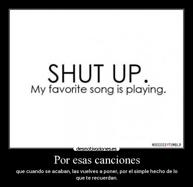 Por esas canciones - que cuando se acaban, las vuelves a poner, por el simple hecho de lo
que te recuerdan.