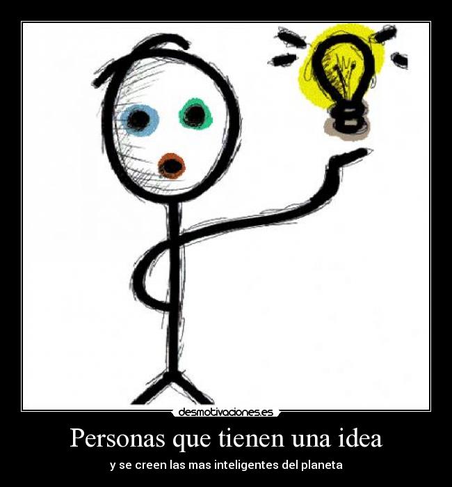 Personas que tienen una idea - y se creen las mas inteligentes del planeta