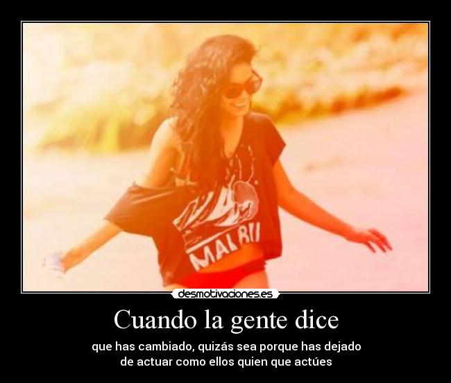 Cuando la gente dice - que has cambiado, quizás sea porque has dejado
de actuar como ellos quien que actúes