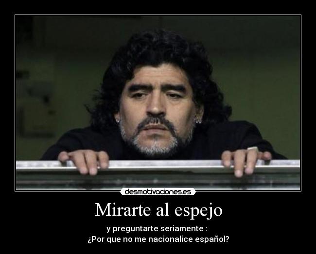 Mirarte al espejo - y preguntarte seriamente : 
¿Por que no me nacionalice español?