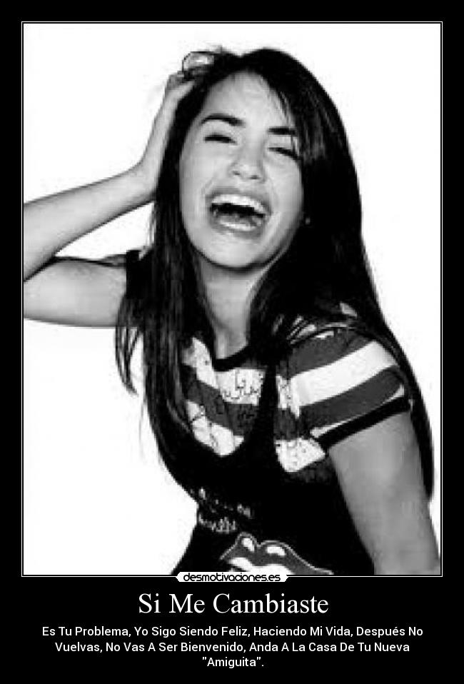 Si Me Cambiaste - Es Tu Problema, Yo Sigo Siendo Feliz, Haciendo Mi Vida, Después No
Vuelvas, No Vas A Ser Bienvenido, Anda A La Casa De Tu Nueva
Amiguita.