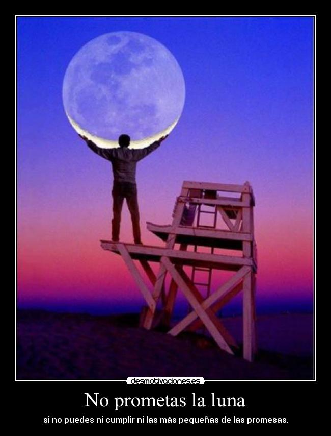 No prometas la luna - si no puedes ni cumplir ni las más pequeñas de las promesas.