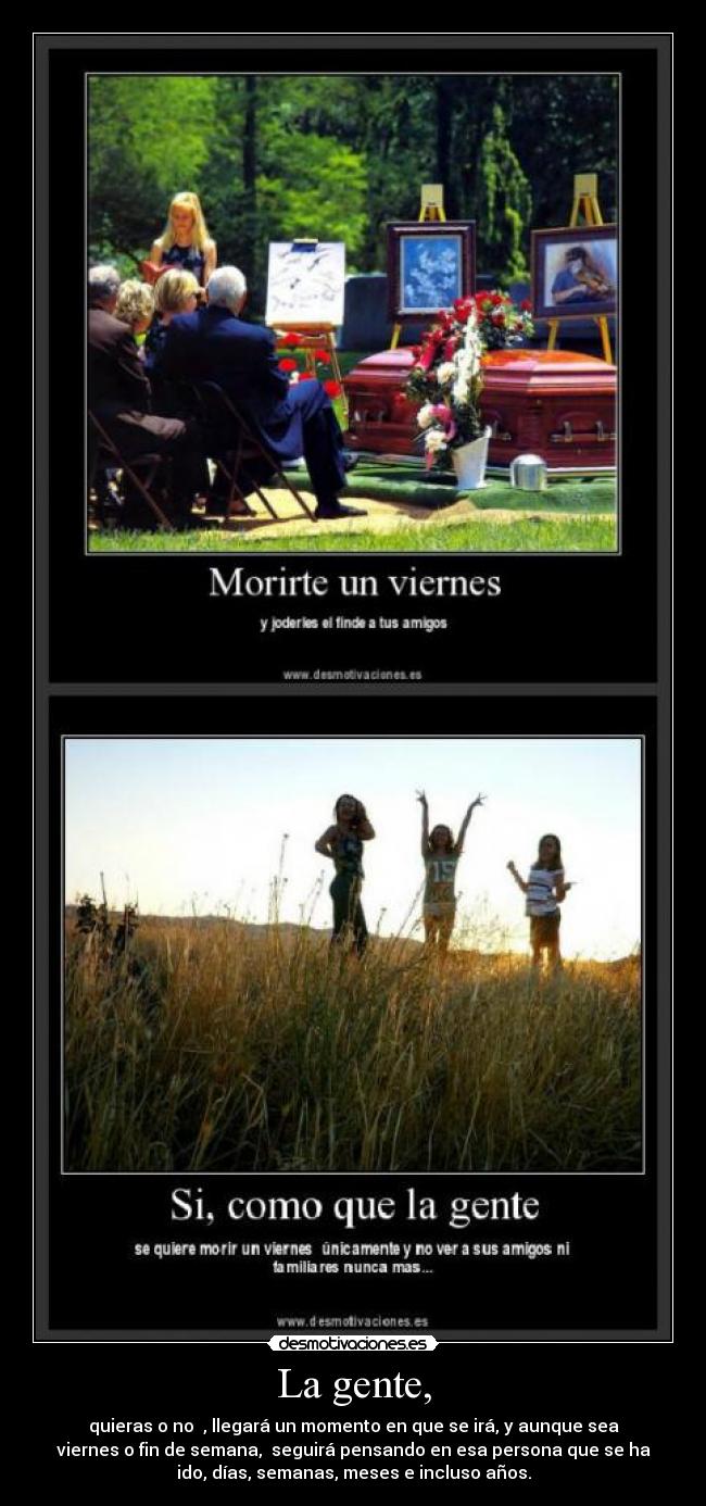 La gente, - quieras o no  , llegará un momento en que se irá, y aunque sea
viernes o fin de semana,  seguirá pensando en esa persona que se ha
ido, días, semanas, meses e incluso años.