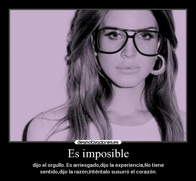 Es imposible - dijo el orgullo. Es arriesgado,dijo la experiencia,No tiene
sentido,dijo la razón,Inténtalo susurró el corazón.