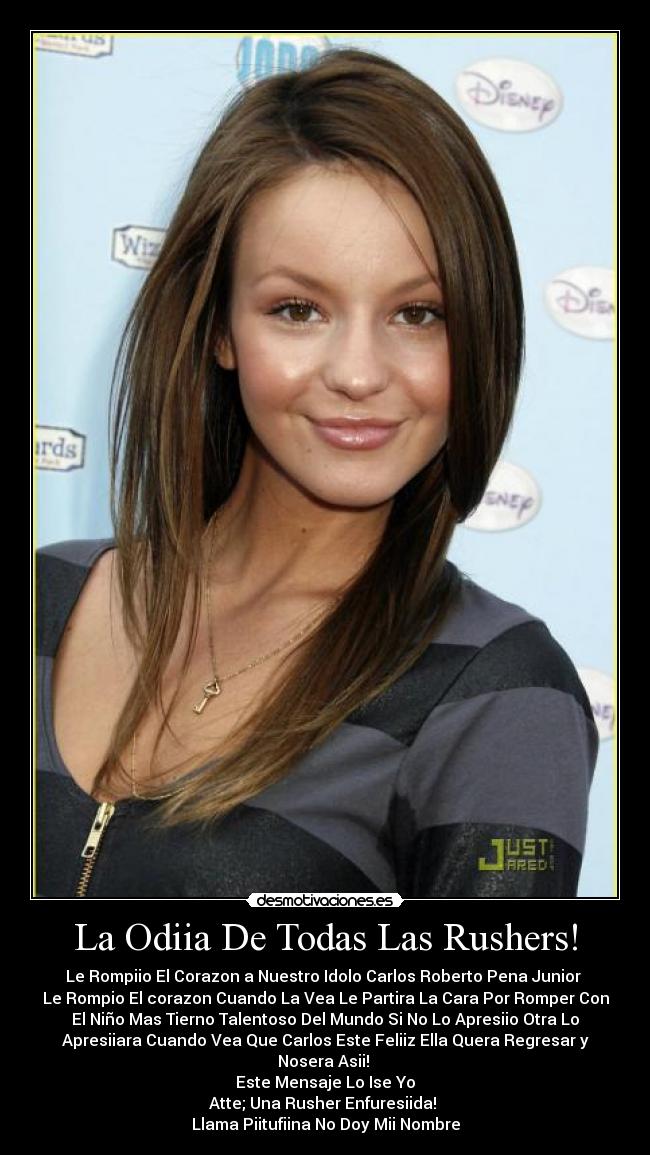 La Odiia De Todas Las Rushers! - Le Rompiio El Corazon a Nuestro Idolo Carlos Roberto Pena Junior
Le Rompio El corazon Cuando La Vea Le Partira La Cara Por Romper Con
El Niño Mas Tierno Talentoso Del Mundo Si No Lo Apresiio Otra Lo
Apresiiara Cuando Vea Que Carlos Este Feliiz Ella Quera Regresar y
Nosera Asii!
Este Mensaje Lo Ise Yo
Atte; Una Rusher Enfuresiida!
Llama Piitufiina No Doy Mii Nombre