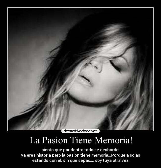 La Pasion Tiene Memoria! - siento que por dentro todo se desborda
ya eres historia pero la pasión tiene memoria...Porque a solas
estando con el, sin que sepas…. soy tuya otra vez.