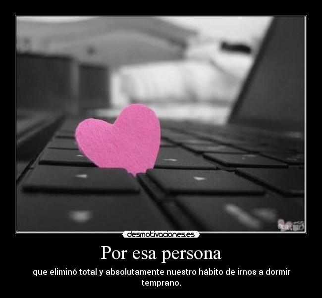 Por esa persona - que eliminó total y absolutamente nuestro hábito de irnos a dormir temprano.