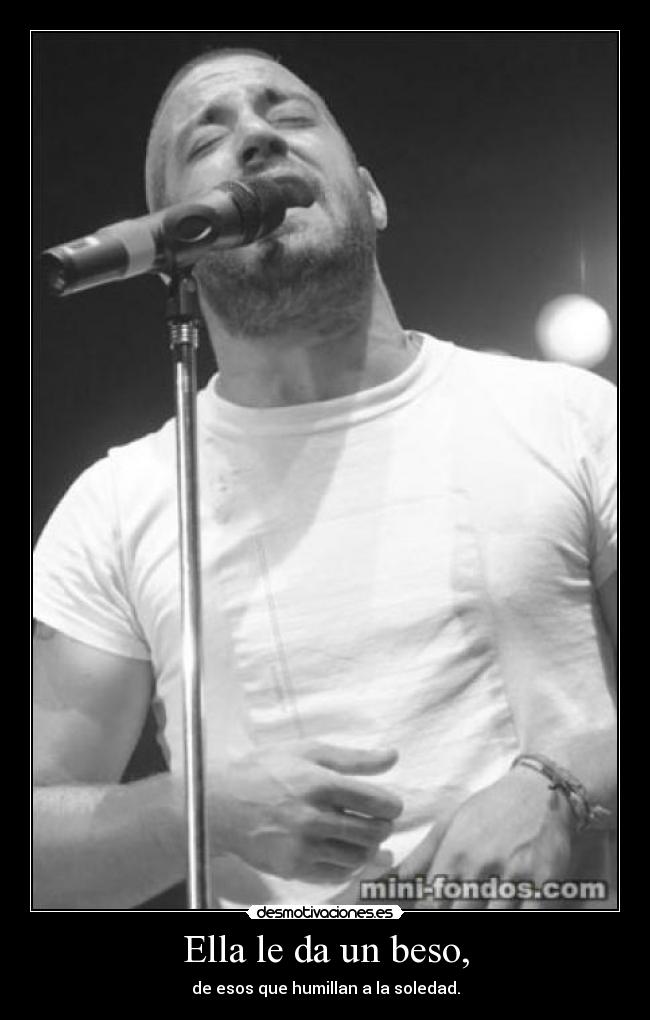 Ella le da un beso, - de esos que humillan a la soledad.