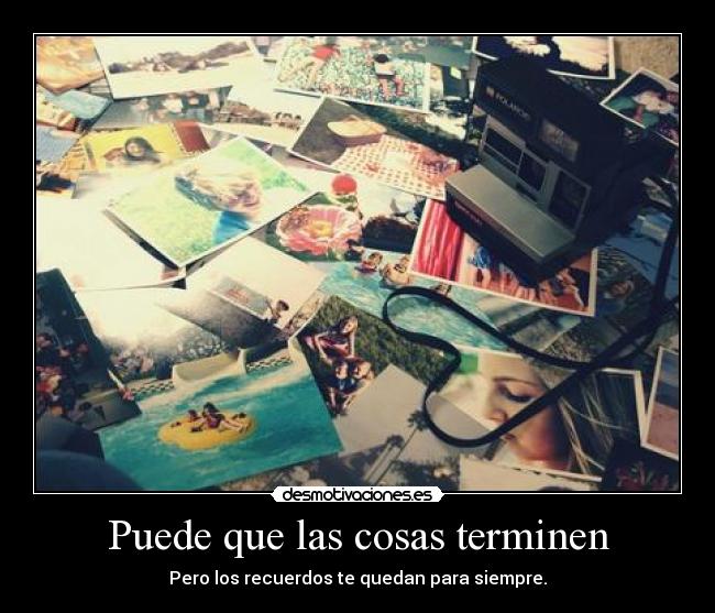 Puede que las cosas terminen - Pero los recuerdos te quedan para siempre.