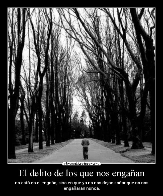 El delito de los que nos engañan - no está en el engaño, sino en que ya no nos dejan soñar que no nos
engañarán nunca.