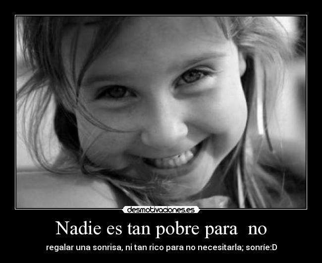 Nadie es tan pobre para no - regalar una sonrisa, ni tan rico para no necesitarla; sonríe:D
