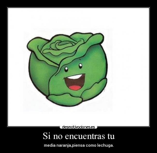 Si no encuentras tu - media naranja,piensa como lechuga.