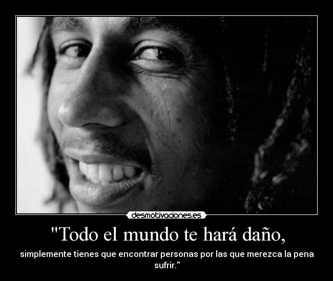 Todo el mundo te hará daño, - simplemente tienes que encontrar personas por las que merezca la pena sufrir.