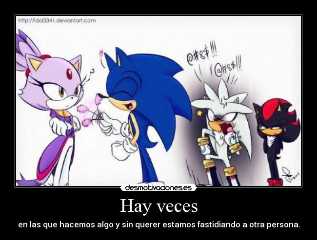 Hay veces - en las que hacemos algo y sin querer estamos fastidiando a otra persona.