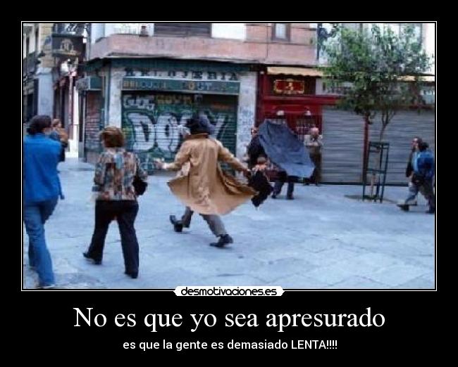 No es que yo sea apresurado - es que la gente es demasiado LENTA!!!!