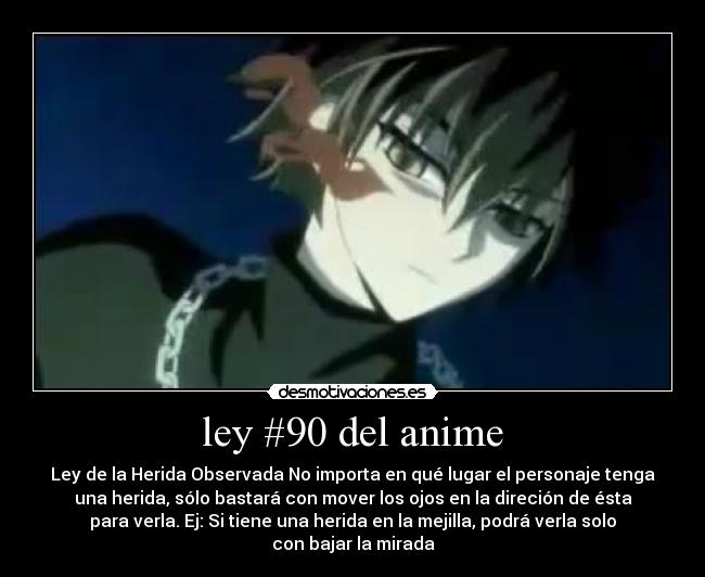 ley #90 del anime - Ley de la Herida Observada No importa en qué lugar el personaje tenga
una herida, sólo bastará con mover los ojos en la direción de ésta
para verla. Ej: Si tiene una herida en la mejilla, podrá verla solo
con bajar la mirada