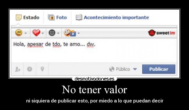 No tener valor - ni siquiera de publicar esto, por miedo a lo que puedan decir