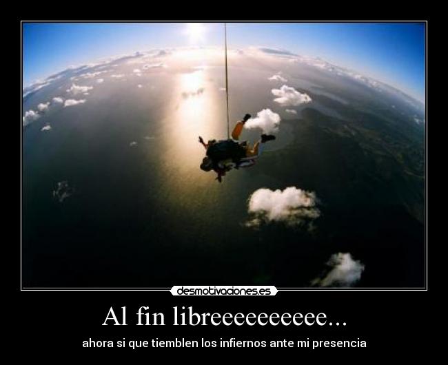 Al fin libreeeeeeeeee... - ahora si que tiemblen los infiernos ante mi presencia