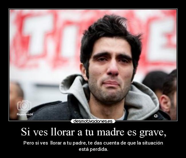 Si ves llorar a tu madre es grave, - Pero si ves  llorar a tu padre, te das cuenta de que la situación está perdida.