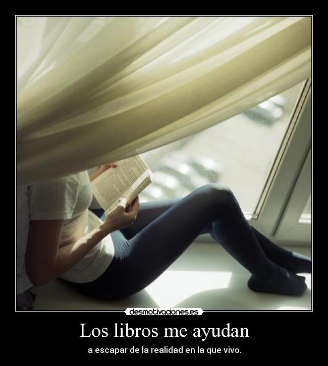 Los libros me ayudan - a escapar de la realidad en la que vivo.