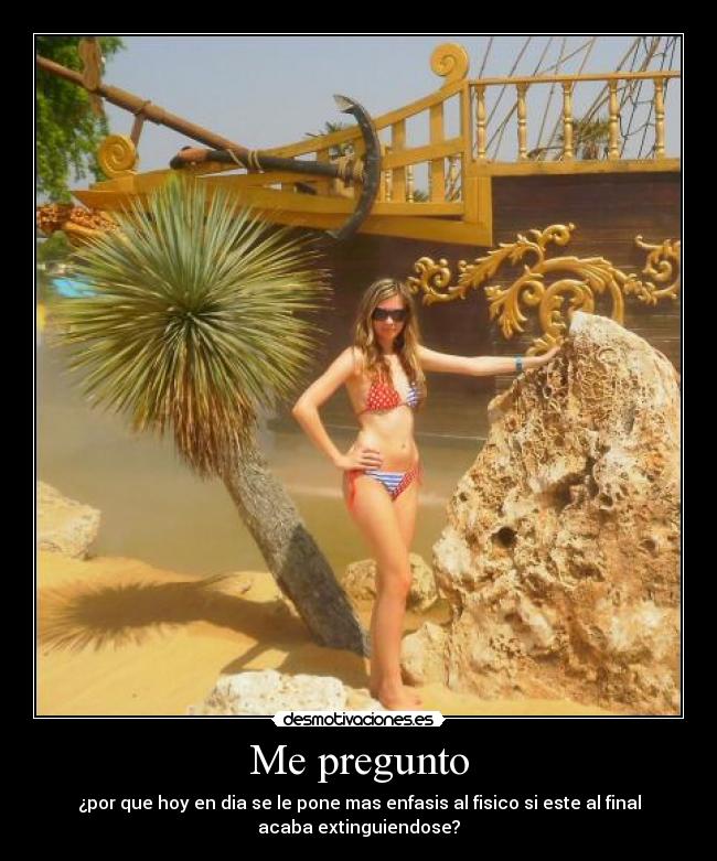 Me pregunto - ¿por que hoy en dia se le pone mas enfasis al fisico si este al final
acaba extinguiendose?