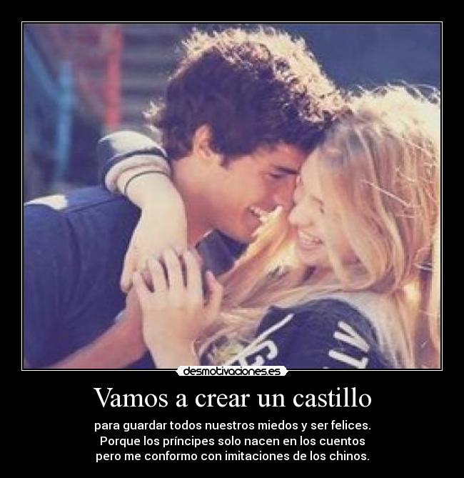 Vamos a crear un castillo - para guardar todos nuestros miedos y ser felices.
Porque los príncipes solo nacen en los cuentos
pero me conformo con imitaciones de los chinos.