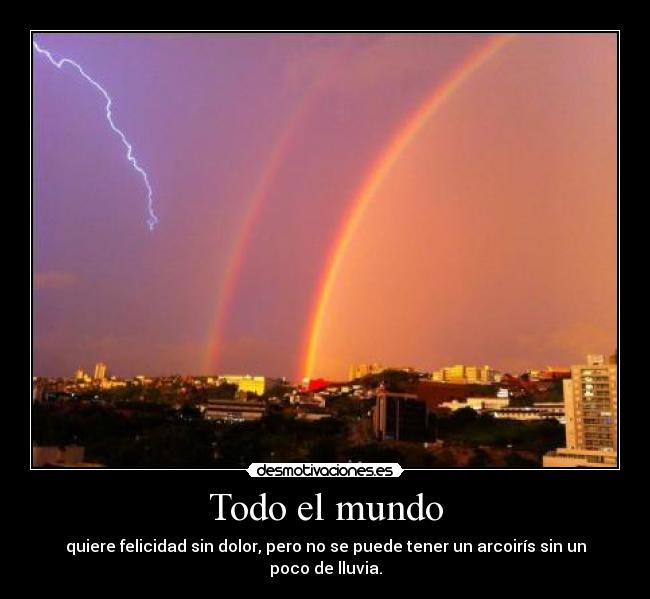 Todo el mundo - quiere felicidad sin dolor, pero no se puede tener un arcoirís sin un poco de lluvia.