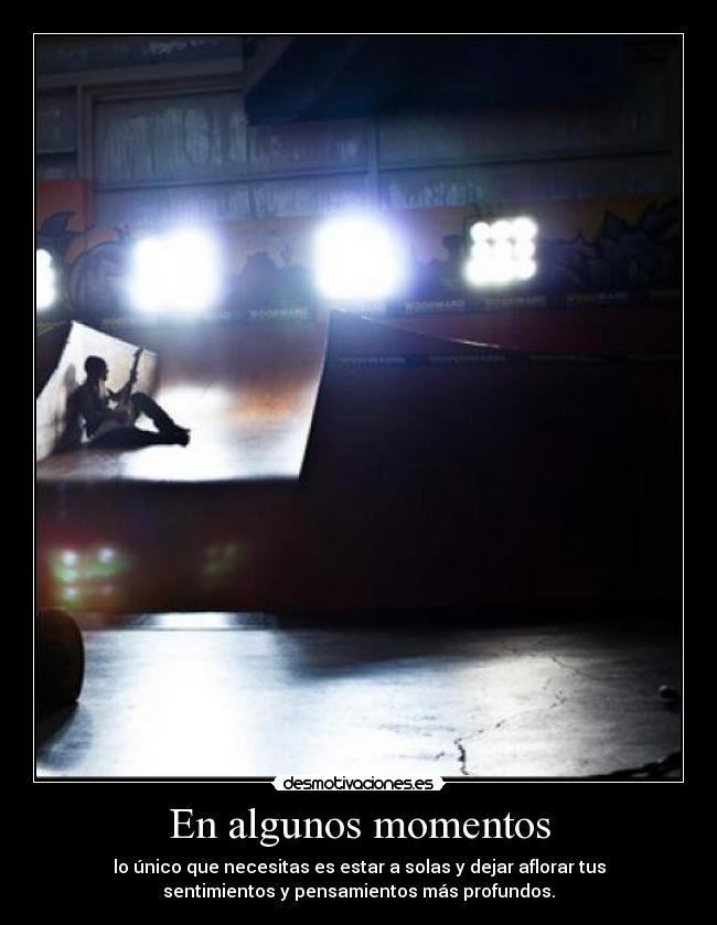 En algunos momentos - lo único que necesitas es estar a solas y dejar aflorar tus
sentimientos y pensamientos más profundos.