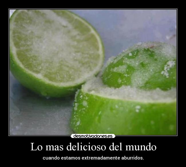 Lo mas delicioso del mundo - cuando estamos extremadamente aburridos.