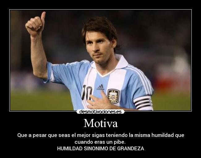 Motiva - Que a pesar que seas el mejor sigas teniendo la misma humildad que
cuando eras un pibe. 
HUMILDAD SINONIMO DE GRANDEZA