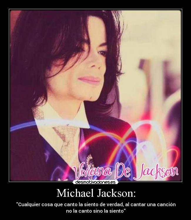 Michael Jackson: - Cualquier cosa que canto la siento de verdad, al cantar una canción
no la canto sino la siento