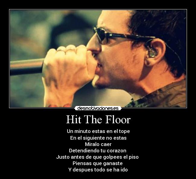 Hit The Floor - Un minuto estas en el tope
En el siguiente no estas
Miralo caer
Detendiendo tu corazon 
Justo antes de que golpees el piso 
Piensas que ganaste 
Y despues todo se ha ido