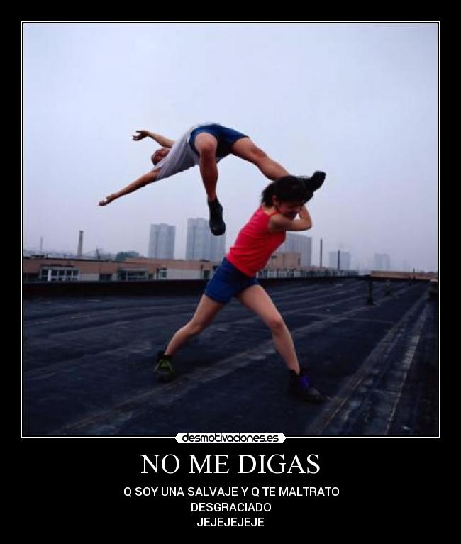 NO ME DIGAS - Q SOY UNA SALVAJE Y Q TE MALTRATO
DESGRACIADO
JEJEJEJEJE