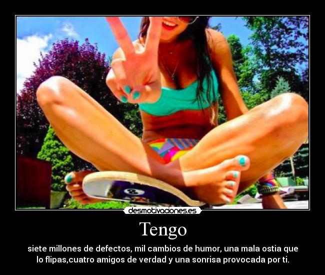 Tengo - siete millones de defectos, mil cambios de humor, una mala ostia que
lo flipas,cuatro amigos de verdad y una sonrisa provocada por ti.