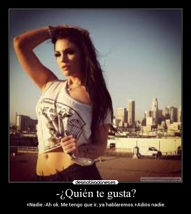 -¿Quién te gusta? - +Nadie.-Ah ok. Me tengo que ir, ya hablaremos.+Adiós nadie.