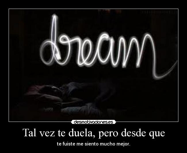 Tal vez te duela, pero desde que - te fuiste me siento mucho mejor.